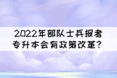 2022年部隊(duì)士兵報(bào)考普通專升本會有政策改革？
