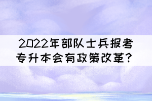 2022年部隊(duì)士兵報(bào)考普通專升本會(huì)有政策改革？