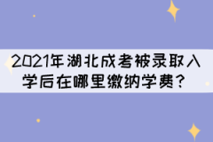 2021年湖北成考被錄取入學(xué)后在哪里繳納學(xué)費(fèi)？