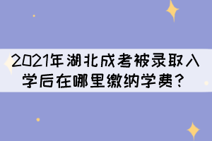 2021年湖北成考被錄取入學(xué)后在哪里繳納學(xué)費(fèi)？