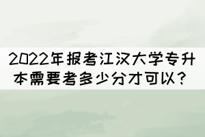 2022年報(bào)考江漢大學(xué)專升本需要考多少分才可以？