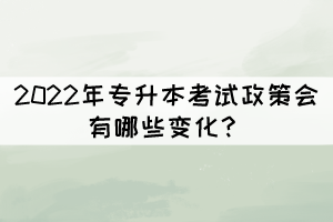 2022年專升本考試政策會(huì)有哪些變化？