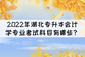 2022年湖北專升本會(huì)計(jì)學(xué)專業(yè)考試科目有哪些？