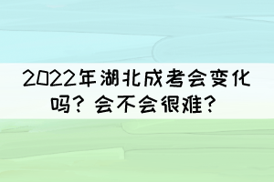 2022年湖北成考會變化嗎？會不會很難？