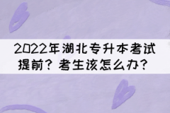 2022年湖北專升本考試提前？考生該怎么辦？