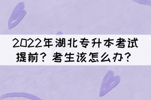 2022年湖北專升本考試提前？考生該怎么辦？