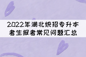 2022年湖北統(tǒng)招專升本考生報考常見問題匯總