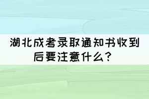 湖北成考錄取通知書收到后要注意什么？