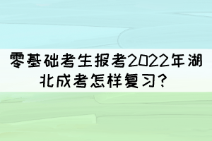 零基礎(chǔ)考生報(bào)考2022年湖北成考怎樣復(fù)習(xí)？