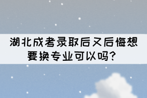 湖北成考錄取后又后悔想要換專業(yè)可以嗎？