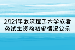 2021年武漢理工大學(xué)成考免試生資格初審情況公示