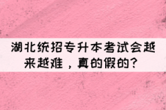 湖北統(tǒng)招專升本考試會(huì)越來越難，真的假的？