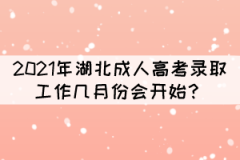 2021年湖北成人高考錄取工作幾月份會開始？