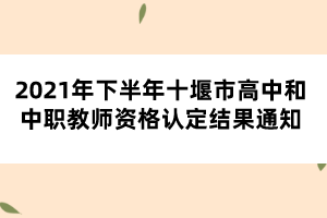 2021年下半年十堰市高中和中職教師資格認(rèn)定結(jié)果通知