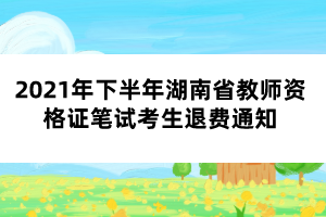 2021年下半年湖南省教師資格證筆試考生退費通知