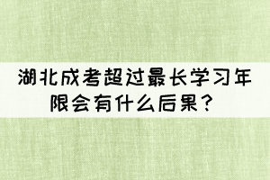 湖北成考超過最長學(xué)習(xí)年限會有什么后果？