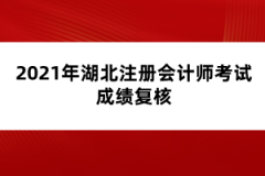 2021年湖北注冊會計師考試成績復(fù)核