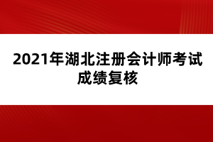 2021年湖北注冊會計師考試成績復核