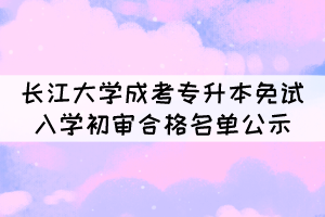 2021年長(zhǎng)江大學(xué)成考專升本免試入學(xué)初審合格名單公示