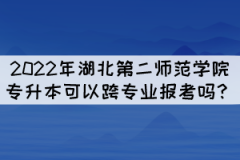 2022年湖北第二師范學(xué)院專升本可以跨專業(yè)報考嗎？