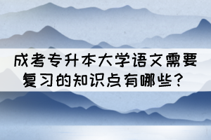 成考專升本大學(xué)語文需要復(fù)習(xí)的知識點有哪些？