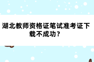 湖北教師資格證筆試準考證下載不成功？