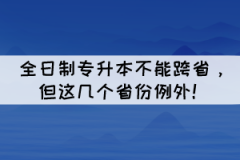 全日制專升本不能跨省，但這幾個省份例外！