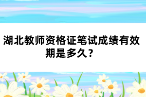 湖北教師資格證筆試成績有效期是多久？