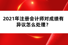 2021年注冊會計師對成績有異議怎么處理？