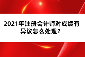 2021年注冊會計師對成績有異議怎么處理？