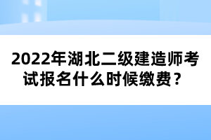 2022年湖北二級(jí)建造師考試報(bào)名什么時(shí)候繳費(fèi)？