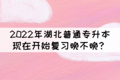 2022年湖北普通專升本現(xiàn)在開始復(fù)習(xí)晚不晚？