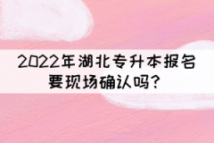 2022年湖北專升本報名要現(xiàn)場確認嗎？