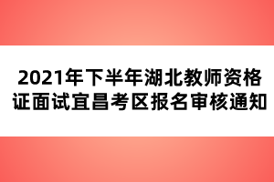 2021年下半年湖北教師資格證面試宜昌考區(qū)報(bào)名審核通知