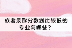 成考錄取分數(shù)線比較低的專業(yè)有哪些？