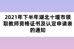 2021年下半年湖北十堰市領(lǐng)取教師資格證書及認(rèn)定申請表的通知