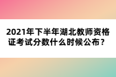 2021年下半年湖北教師資格證考試分數什么時候公布？