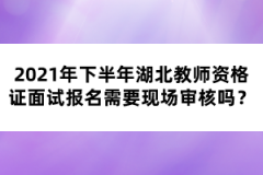 2021年下半年湖北教師資格證面試報名需要現(xiàn)場審核嗎？