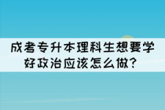 成考專升本理科生想要學(xué)好政治應(yīng)該怎么做？