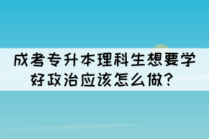 成考專升本理科生想要學(xué)好政治應(yīng)該怎么做？