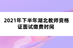 2021年下半年湖北教師資格證面試?yán)U費(fèi)時(shí)間 