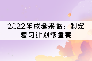 2022年成考來臨：制定復(fù)習(xí)計劃很重要