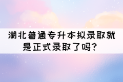 湖北普通專升本擬錄取就是正式錄取了嗎？
