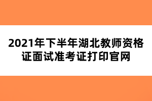 2021年下半年湖北教師資格證面試準考證打印官網(wǎng)