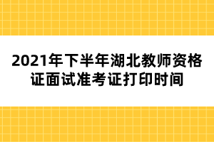 2021年下半年湖北教師資格證面試準考證打印時間