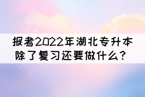 報(bào)考2022年湖北專升本除了復(fù)習(xí)還要做什么？