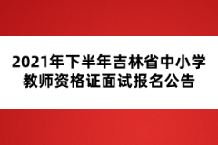 2021年下半年吉林省中小學(xué)教師資格證面試報名公告