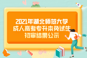 2021年湖北師范大學成人高考專升本免試生初審結(jié)果公示