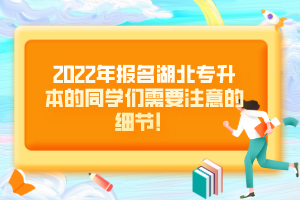 2022年報名湖北專升本的同學們需要注意的細節(jié)！