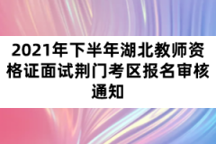 2021年下半年湖北教師資格證面試荊門考區(qū)報(bào)名審核通知